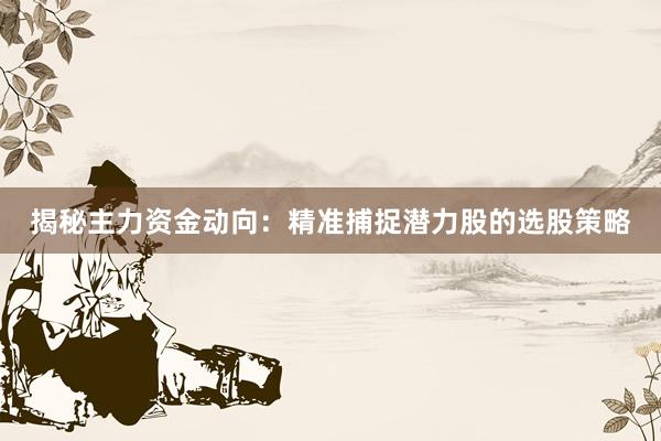 揭秘主力资金动向：精准捕捉潜力股的选股策略