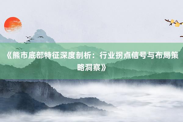 《熊市底部特征深度剖析：行业拐点信号与布局策略洞察》