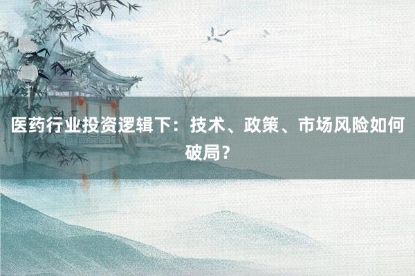 医药行业投资逻辑下：技术、政策、市场风险如何破局？