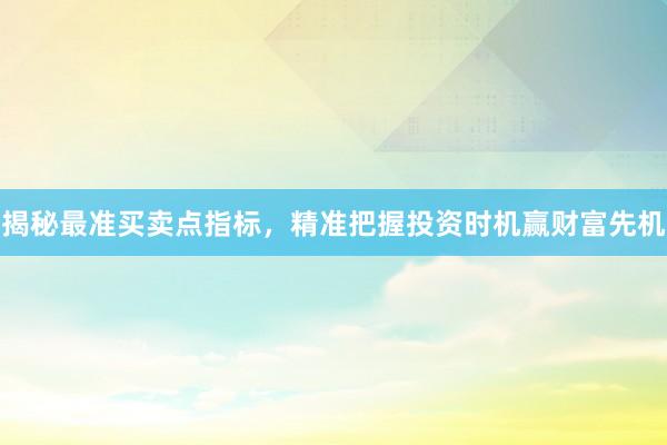 揭秘最准买卖点指标，精准把握投资时机赢财富先机