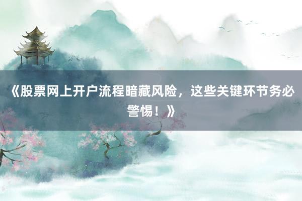 《股票网上开户流程暗藏风险，这些关键环节务必警惕！》