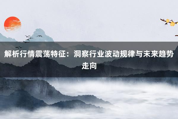解析行情震荡特征：洞察行业波动规律与未来趋势走向
