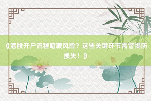 《港股开户流程暗藏风险？这些关键环节需警惕防损失！》