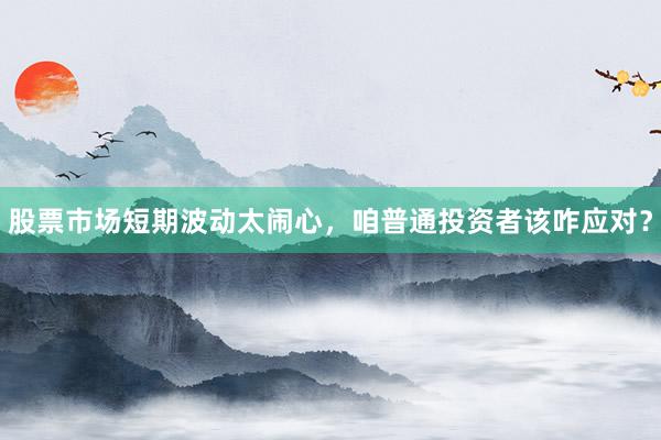 股票市场短期波动太闹心，咱普通投资者该咋应对？