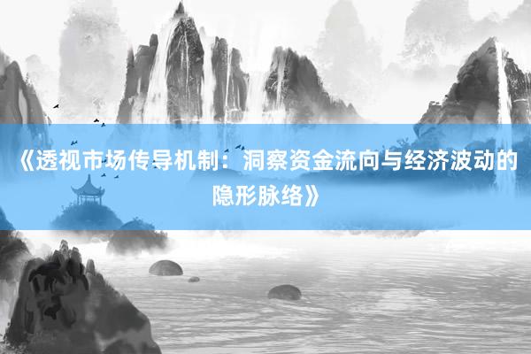《透视市场传导机制：洞察资金流向与经济波动的隐形脉络》