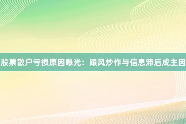 股票散户亏损原因曝光：跟风炒作与信息滞后成主因