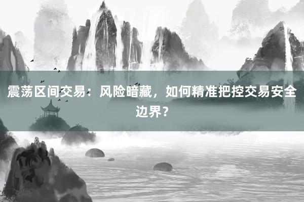 震荡区间交易：风险暗藏，如何精准把控交易安全边界？