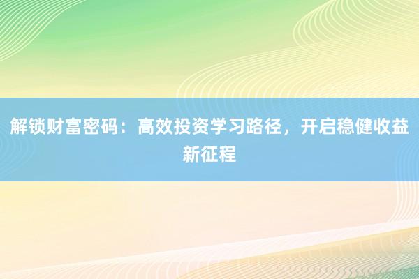 解锁财富密码：高效投资学习路径，开启稳健收益新征程