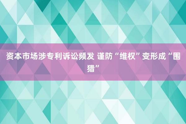 资本市场涉专利诉讼频发 谨防“维权”变形成“围猎”