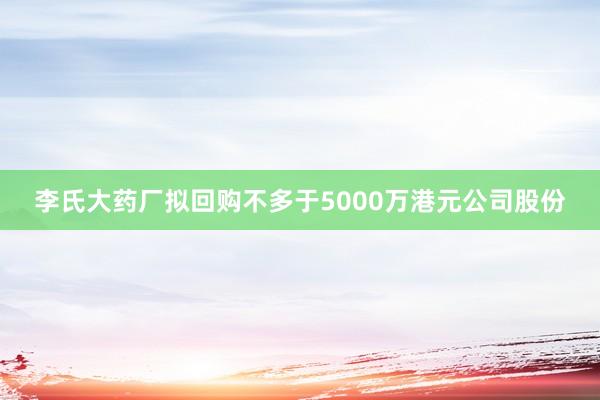 李氏大药厂拟回购不多于5000万港元公司股份