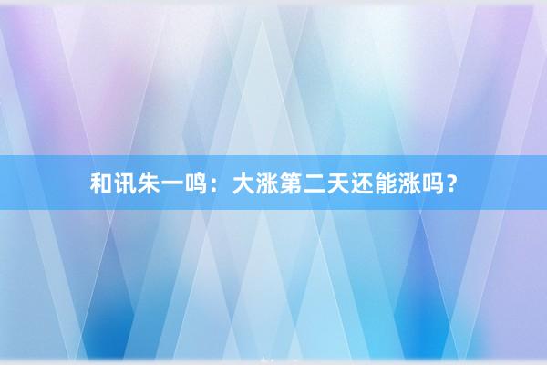 和讯朱一鸣：大涨第二天还能涨吗？