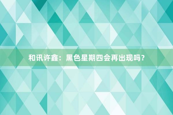 和讯许鑫：黑色星期四会再出现吗？