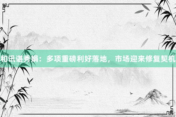 和讯谌秀娟：多项重磅利好落地，市场迎来修复契机