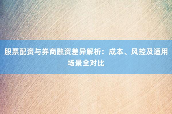 股票配资与券商融资差异解析：成本、风控及适用场景全对比