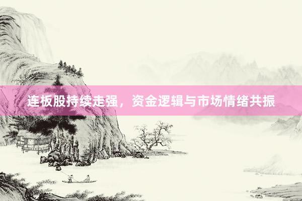 连板股持续走强，资金逻辑与市场情绪共振