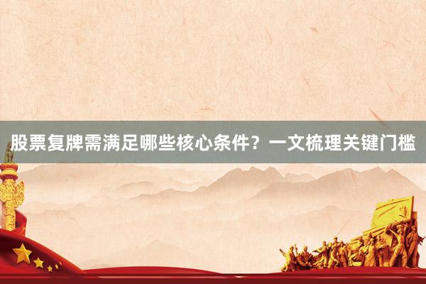 股票复牌需满足哪些核心条件？一文梳理关键门槛