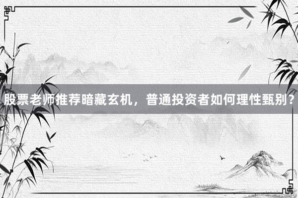 股票老师推荐暗藏玄机，普通投资者如何理性甄别？