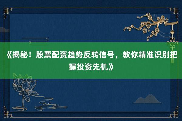 《揭秘！股票配资趋势反转信号，教你精准识别把握投资先机》