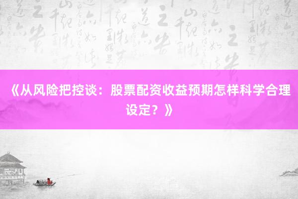 《从风险把控谈：股票配资收益预期怎样科学合理设定？》