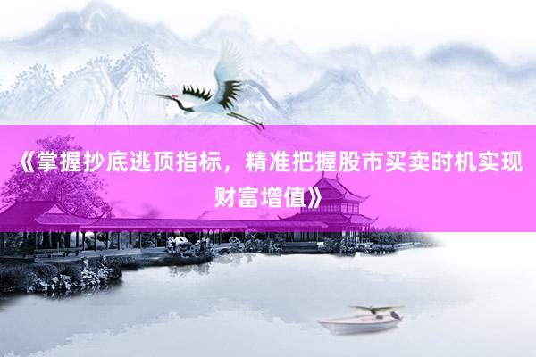 《掌握抄底逃顶指标，精准把握股市买卖时机实现财富增值》