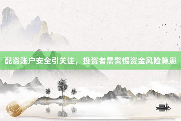 配资账户安全引关注，投资者需警惕资金风险隐患