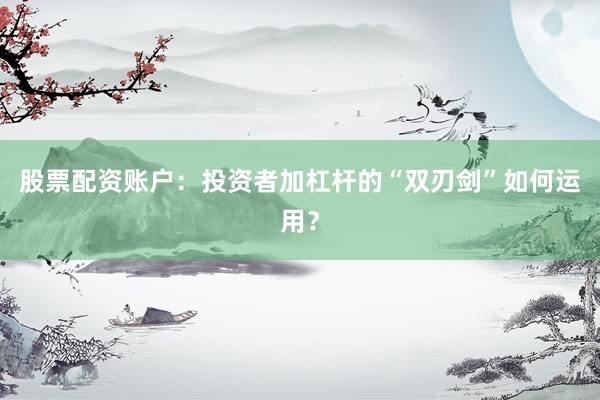 股票配资账户：投资者加杠杆的“双刃剑”如何运用？