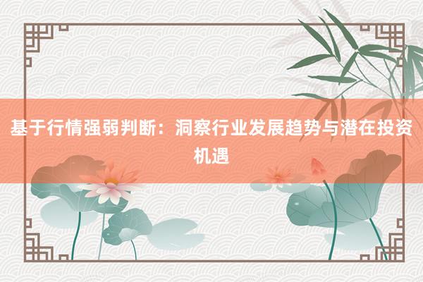 基于行情强弱判断：洞察行业发展趋势与潜在投资机遇
