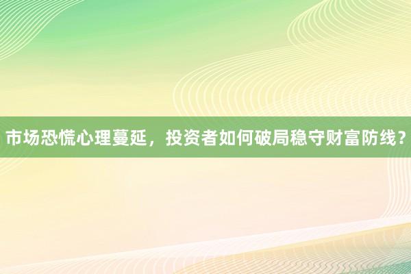 市场恐慌心理蔓延，投资者如何破局稳守财富防线？