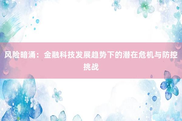 风险暗涌：金融科技发展趋势下的潜在危机与防控挑战