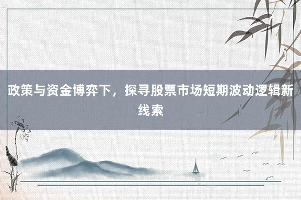 政策与资金博弈下，探寻股票市场短期波动逻辑新线索