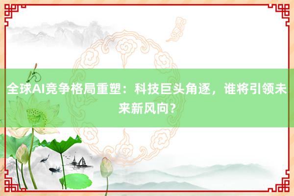 全球AI竞争格局重塑：科技巨头角逐，谁将引领未来新风向？