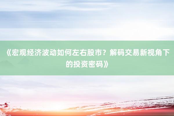 《宏观经济波动如何左右股市？解码交易新视角下的投资密码》
