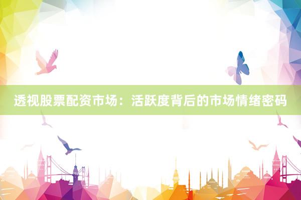 透视股票配资市场：活跃度背后的市场情绪密码