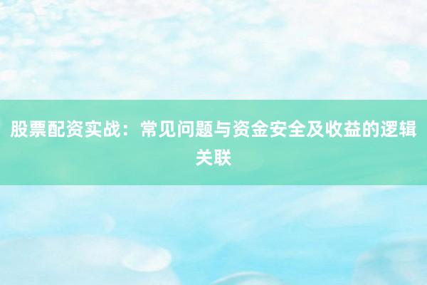 股票配资实战：常见问题与资金安全及收益的逻辑关联