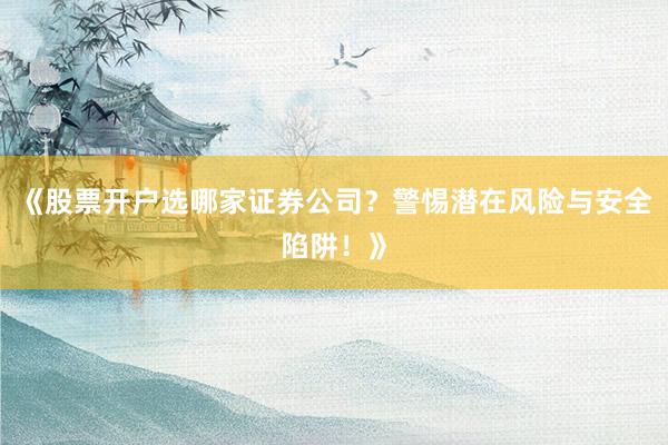 《股票开户选哪家证券公司？警惕潜在风险与安全陷阱！》