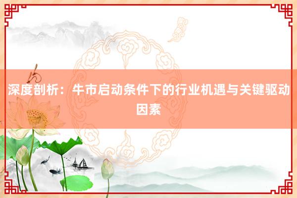 深度剖析：牛市启动条件下的行业机遇与关键驱动因素