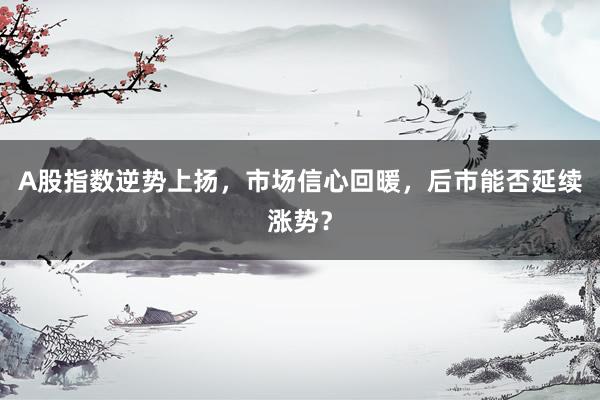 A股指数逆势上扬，市场信心回暖，后市能否延续涨势？