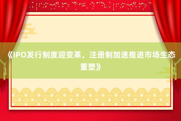 《IPO发行制度迎变革,注册制加速推进市场生态重塑》