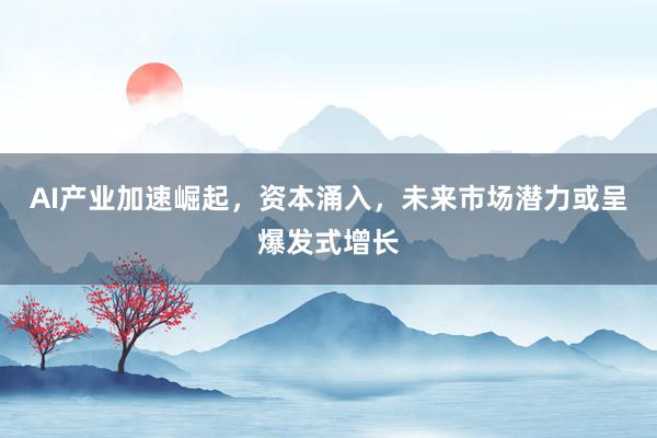 AI产业加速崛起,资本涌入,未来市场潜力或呈爆发式增长