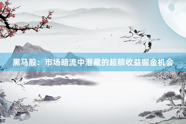 黑马股：市场暗流中潜藏的超额收益掘金机会