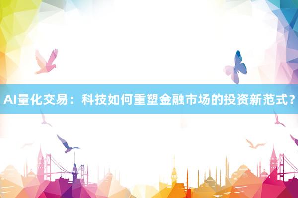 AI量化交易:科技如何重塑金融市场的投资新范式?