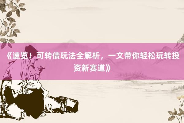 《速览！可转债玩法全解析，一文带你轻松玩转投资新赛道》