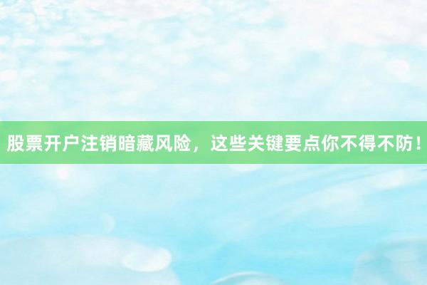 股票开户注销暗藏风险，这些关键要点你不得不防！
