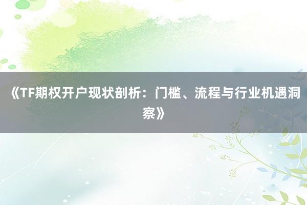 《TF期权开户现状剖析：门槛、流程与行业机遇洞察》