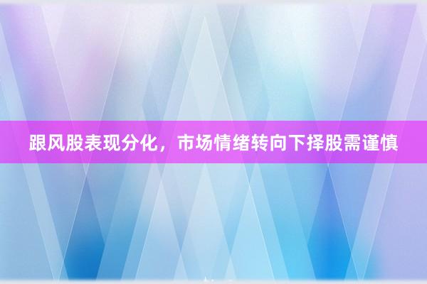 跟风股表现分化，市场情绪转向下择股需谨慎