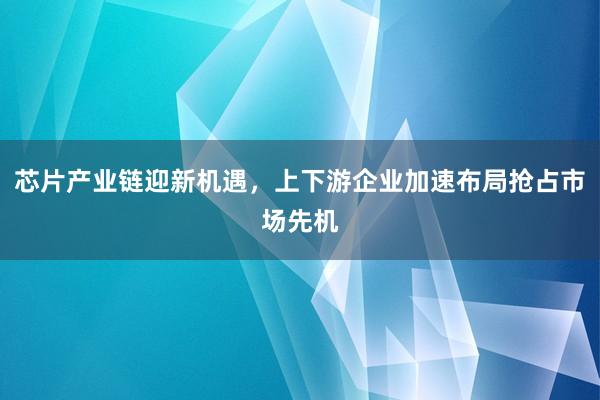 芯片产业链迎新机遇,上下游企业加速布局抢占市场先机