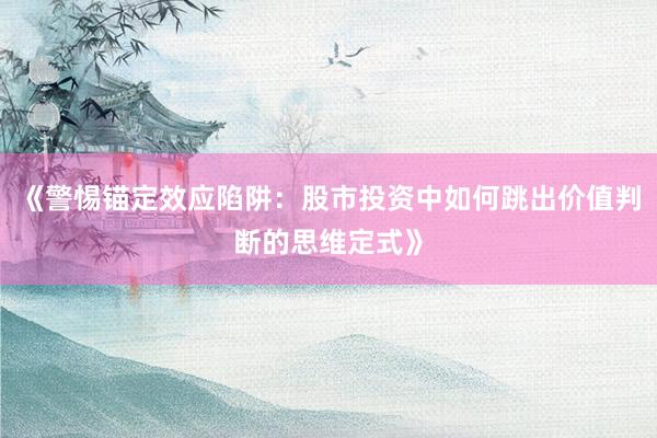 《警惕锚定效应陷阱：股市投资中如何跳出价值判断的思维定式》
