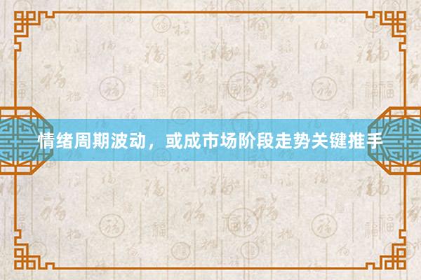 情绪周期波动，或成市场阶段走势关键推手