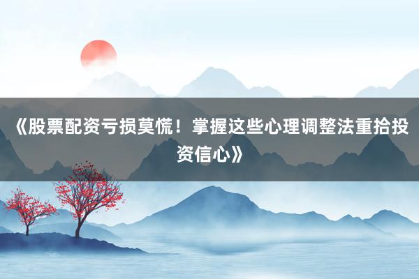 《股票配资亏损莫慌！掌握这些心理调整法重拾投资信心》