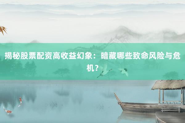 揭秘股票配资高收益幻象:暗藏哪些致命风险与危机?